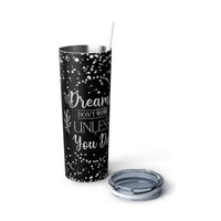 Dreams Dont Work Unless You Do Skinny Steel Tumbler with Straw, 20oz